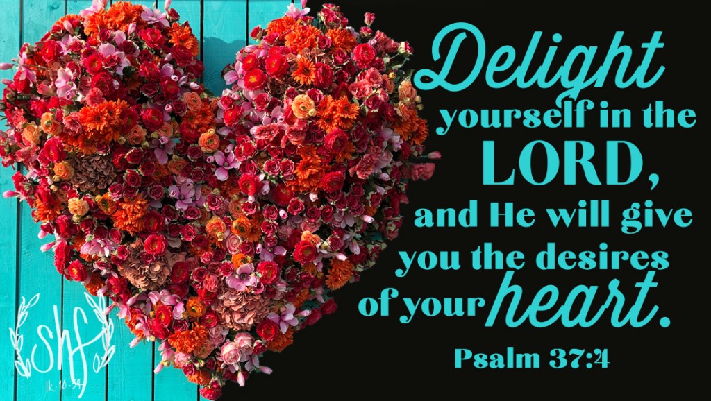Delight yourself in the LORD, and He will give you the desires of your heart. Psalm 37:4