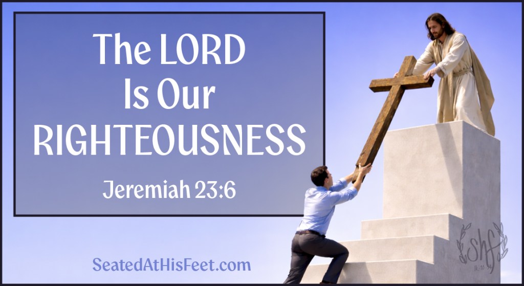 The LORD is our righteousness - Jeremiah 23:6 - SeatedAtHisFeet.com